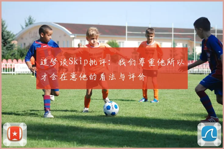 追梦谈Skip批评：我们尊重他所以才会在意他的看法与评价