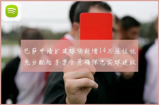 巴萨申请扩建球场新增14万座位优先分配给季票会员确保忠实球迷权益