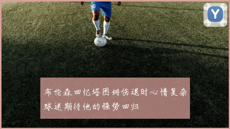 布伦森回忆塔图姆伤退时心情复杂球迷期待他的强势回归