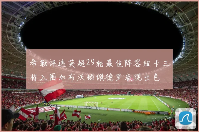 希勒评选英超29轮最佳阵容纽卡三将入围加布沃顿佩德罗表现出色