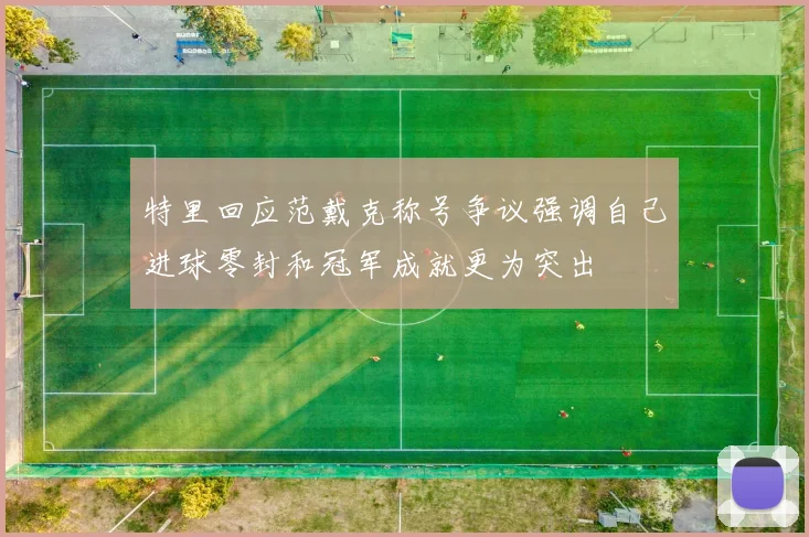 特里回应范戴克称号争议强调自己进球零封和冠军成就更为突出