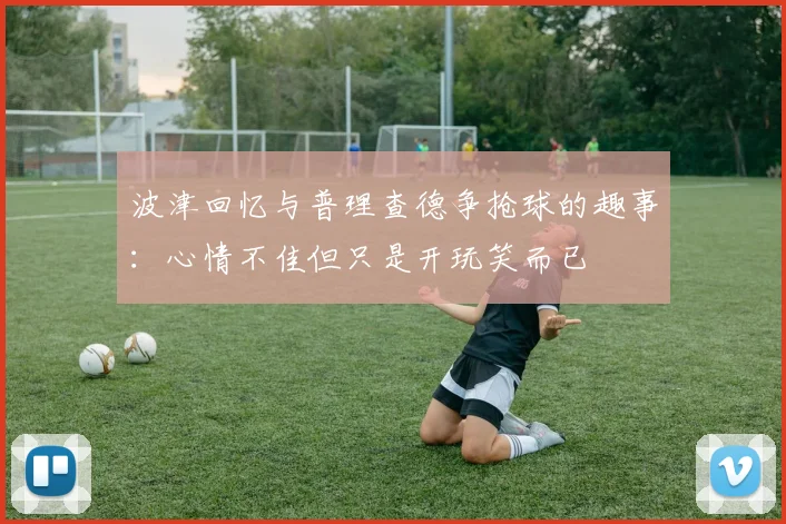 波津回忆与普理查德争抢球的趣事：心情不佳但只是开玩笑而已