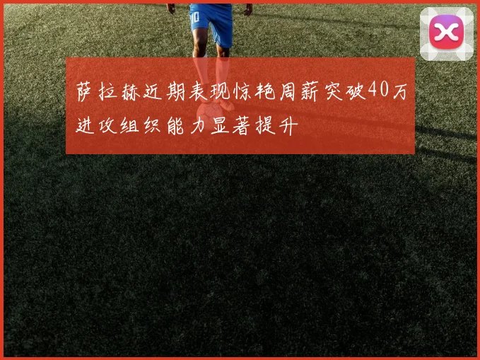 萨拉赫近期表现惊艳周薪突破40万进攻组织能力显著提升