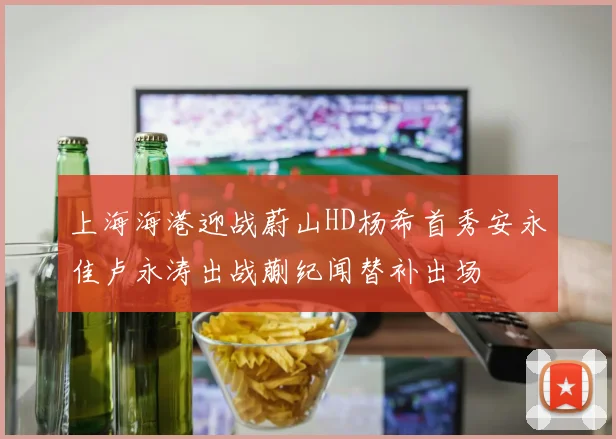 上海海港迎战蔚山HD杨希首秀安永佳卢永涛出战蒯纪闻替补出场