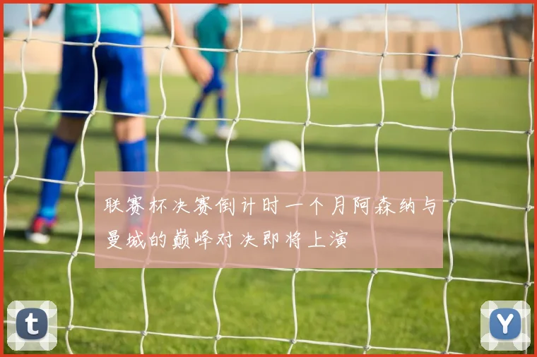 联赛杯决赛倒计时一个月阿森纳与曼城的巅峰对决即将上演