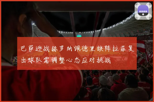 巴萨迎战赫罗纳佩德里缺阵拉菲复出球队需调整心态应对挑战