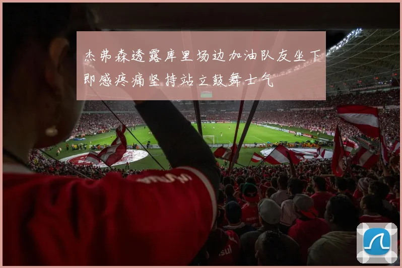 杰弗森透露库里场边加油队友坐下即感疼痛坚持站立鼓舞士气