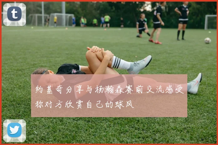 约基奇分享与杨瀚森赛前交流感受称对方欣赏自己的球风