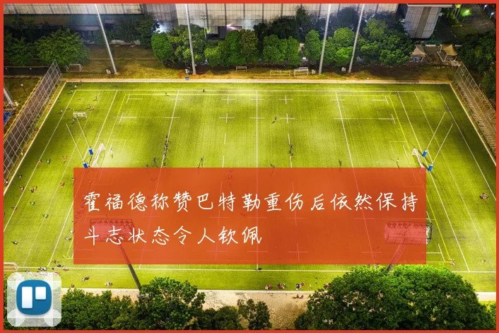 霍福德称赞巴特勒重伤后依然保持斗志状态令人钦佩