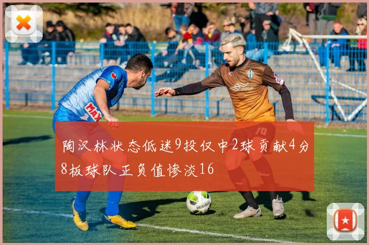陶汉林状态低迷9投仅中2球贡献4分8板球队正负值惨淡16