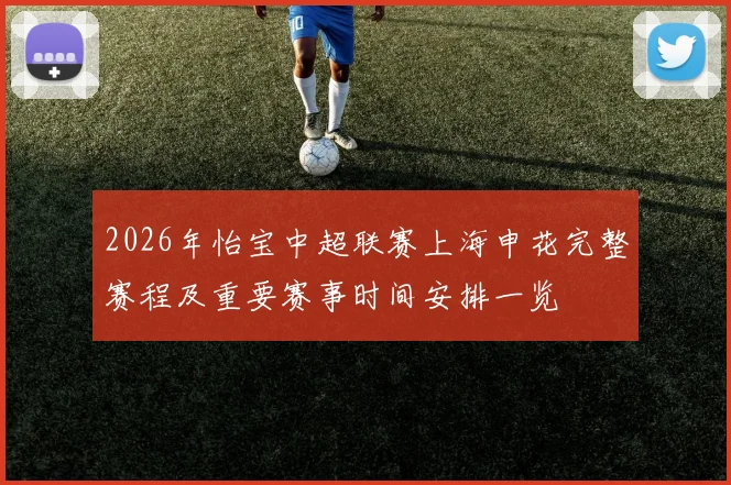 2026年怡宝中超联赛上海申花完整赛程及重要赛事时间安排一览