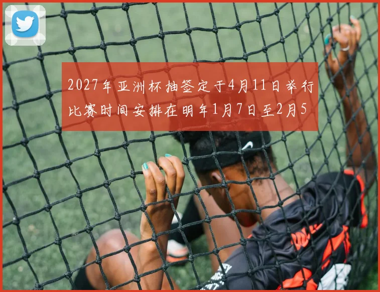 2027年亚洲杯抽签定于4月11日举行比赛时间安排在明年1月7日至2月5日