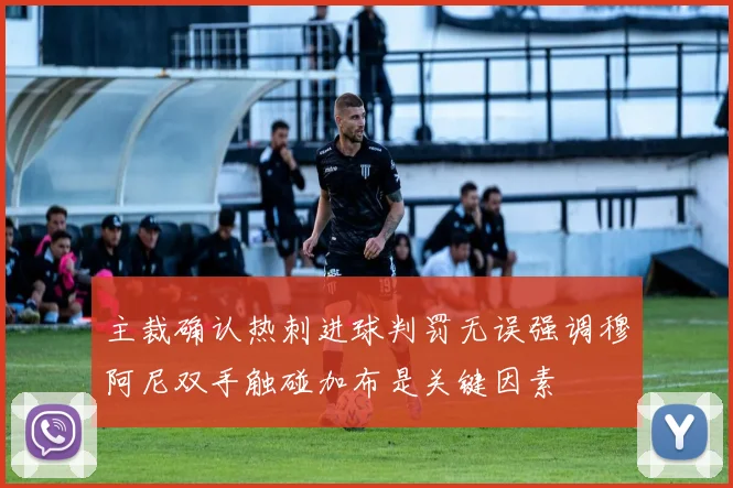 主裁确认热刺进球判罚无误强调穆阿尼双手触碰加布是关键因素