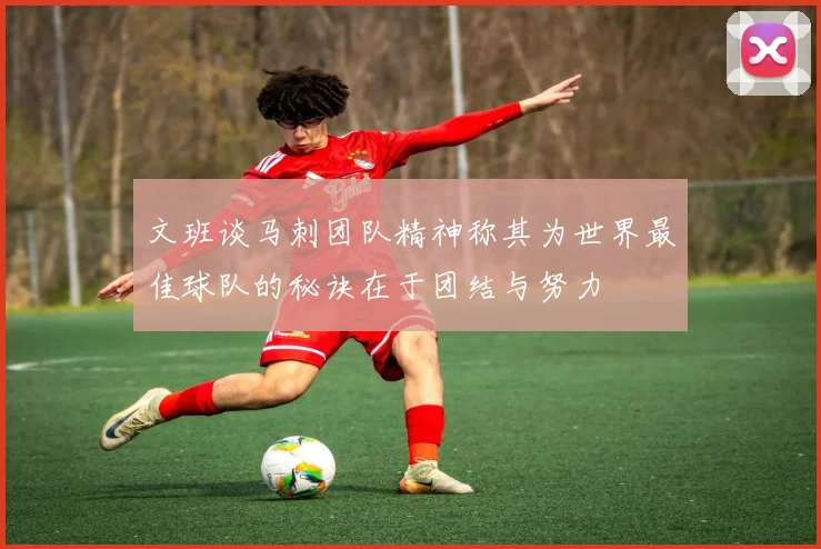 文班谈马刺团队精神称其为世界最佳球队的秘诀在于团结与努力